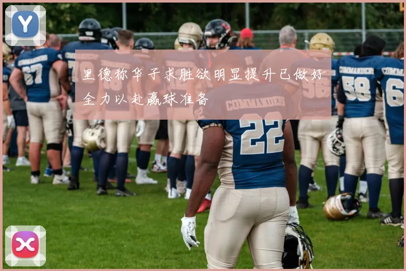 里德称华子求胜欲明显提升已做好全力以赴赢球准备