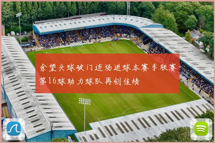 余望头球破门连场进球本赛季联赛第16球助力球队再创佳绩