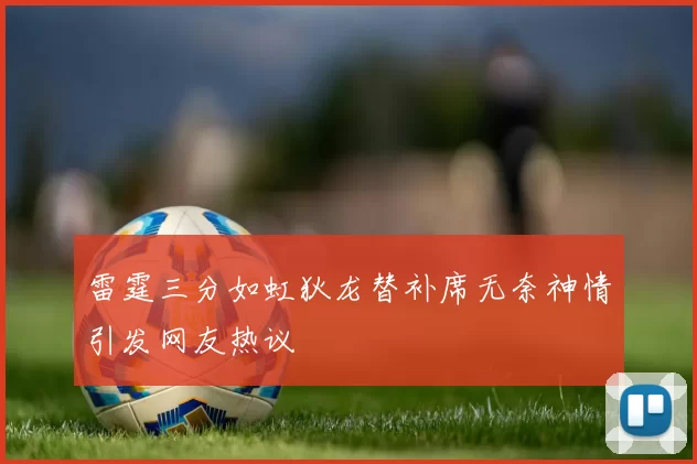 雷霆三分如虹狄龙替补席无奈神情引发网友热议