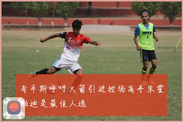 考辛斯呼吁火箭引进控场高手朱霍勒迪是最佳人选