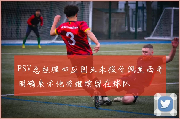 PSV总经理回应国米未报价佩里西奇明确表示他将继续留在球队