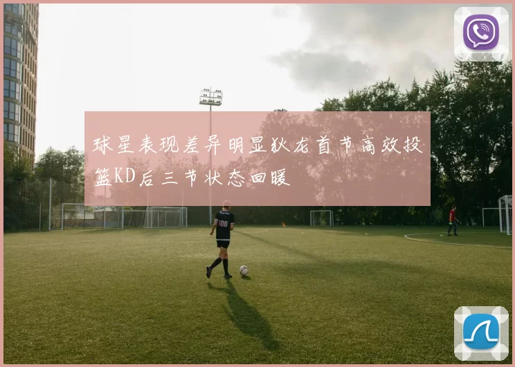 球星表现差异明显狄龙首节高效投篮KD后三节状态回暖