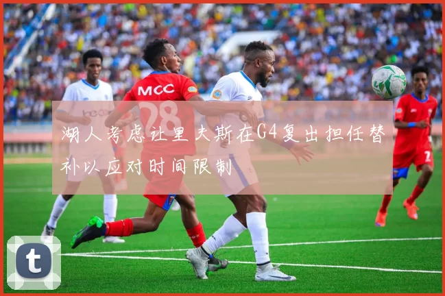 湖人考虑让里夫斯在G4复出担任替补以应对时间限制