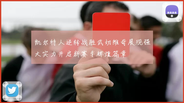 凯尔特人逆转战胜武切维奇展现强大实力开启新赛季辉煌篇章