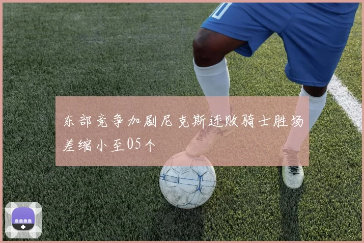 东部竞争加剧尼克斯连败骑士胜场差缩小至05个