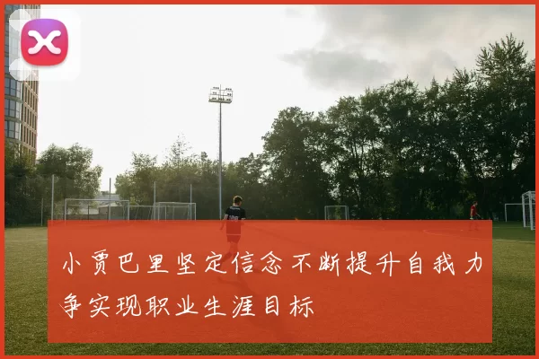 小贾巴里坚定信念不断提升自我力争实现职业生涯目标