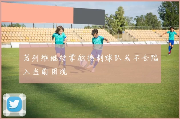 若列维继续掌舵热刺球队或不会陷入当前困境