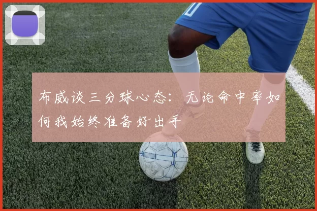 布威谈三分球心态：无论命中率如何我始终准备好出手