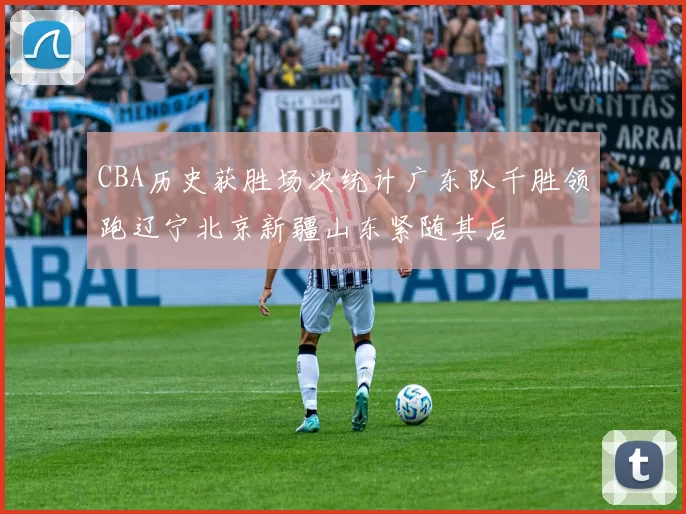 CBA历史获胜场次统计广东队千胜领跑辽宁北京新疆山东紧随其后