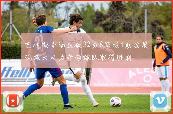 巴特勒全场狂砍32分8篮板4助攻展现强大活力带领球队取得胜利
