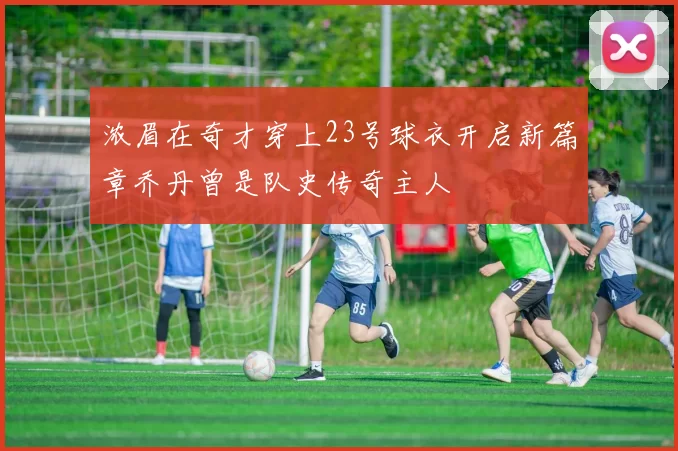 浓眉在奇才穿上23号球衣开启新篇章乔丹曾是队史传奇主人