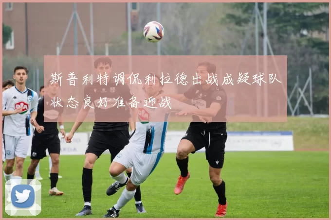斯普利特调侃利拉德出战成疑球队状态良好准备迎战