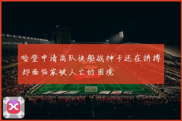 哈登申请离队快船战神卡还在拼搏却面临家破人亡的困境