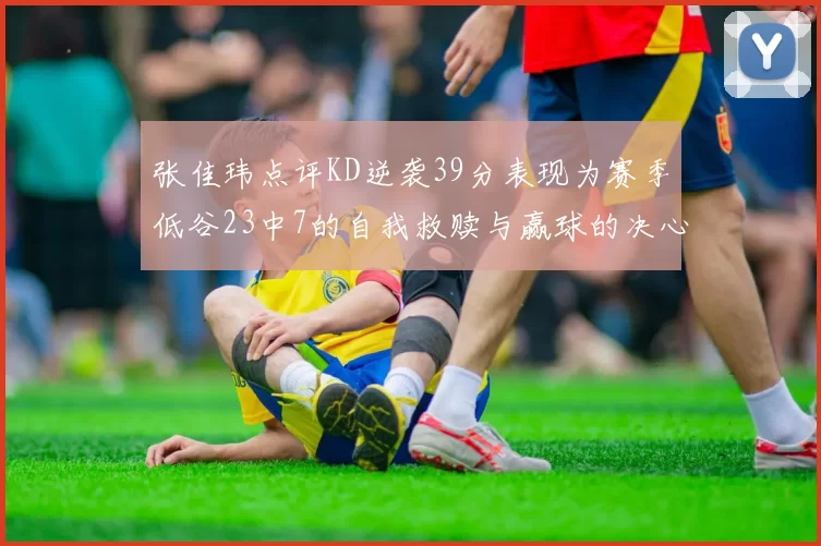 张佳玮点评KD逆袭39分表现为赛季低谷23中7的自我救赎与赢球的决心