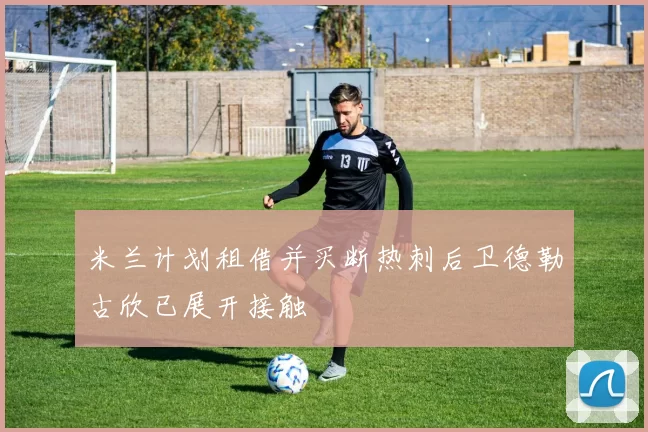 米兰计划租借并买断热刺后卫德勒古欣已展开接触