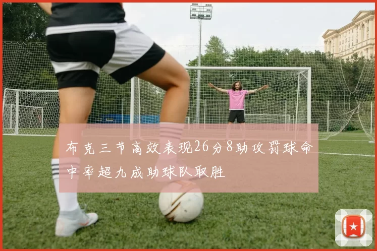 布克三节高效表现26分8助攻罚球命中率超九成助球队取胜