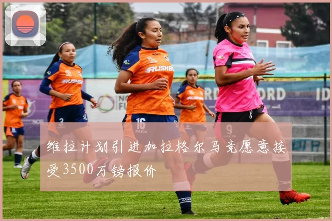 维拉计划引进加拉格尔马竞愿意接受3500万镑报价