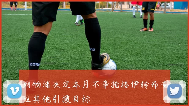 利物浦决定本月不争抢格伊转而专注其他引援目标