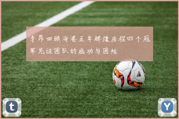 李昂回顾海港五年辉煌历程四个冠军见证团队的成功与团结