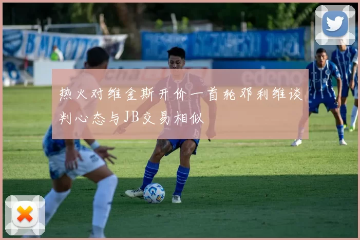 热火对维金斯开价一首轮邓利维谈判心态与JB交易相似