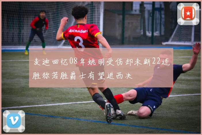 麦迪回忆08年姚明受伤却未断22连胜称若胜爵士有望进西决