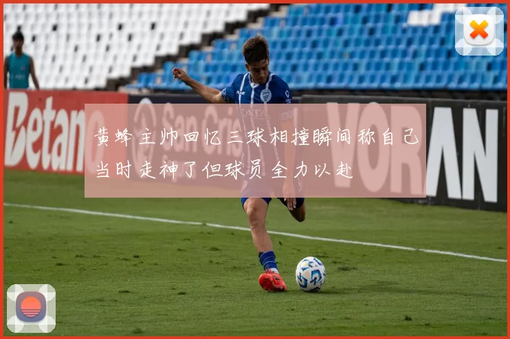 黄蜂主帅回忆三球相撞瞬间称自己当时走神了但球员全力以赴